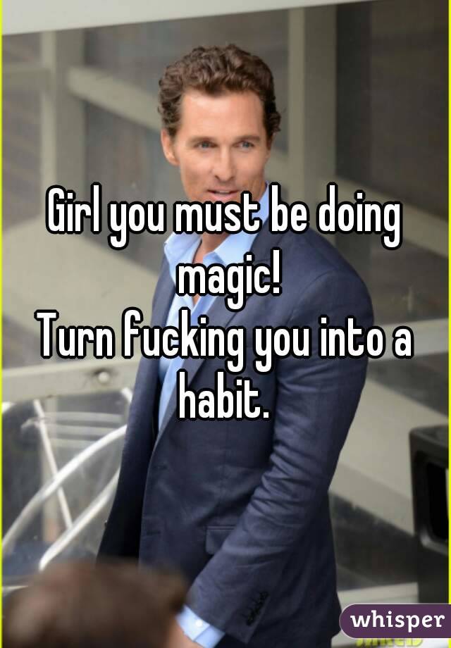 Girl you must be doing magic!
Turn fucking you into a habit. 