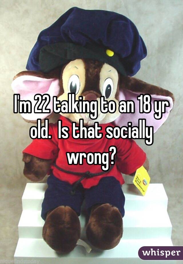 I'm 22 talking to an 18 yr old.  Is that socially wrong?