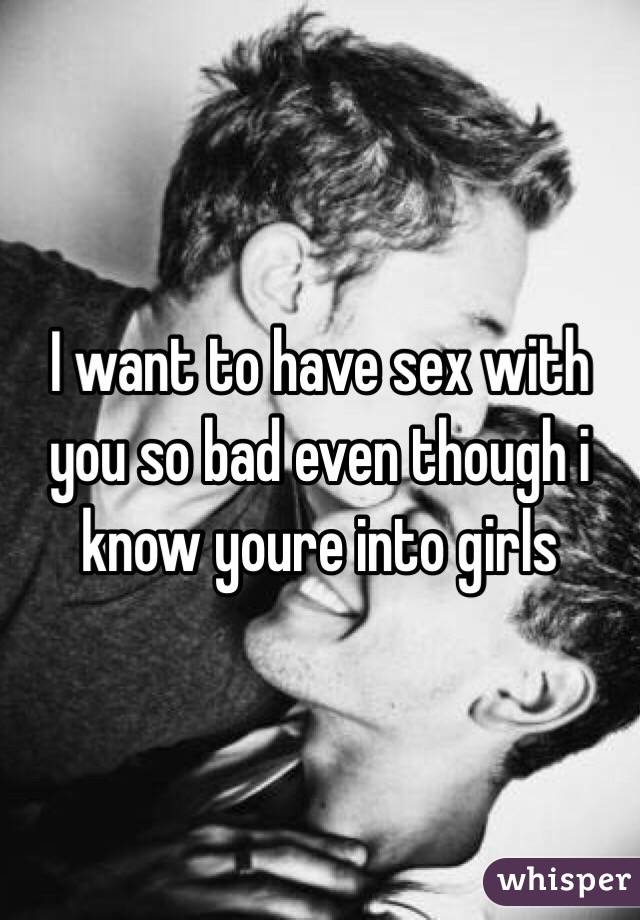 I want to have sex with you so bad even though i know youre into girls