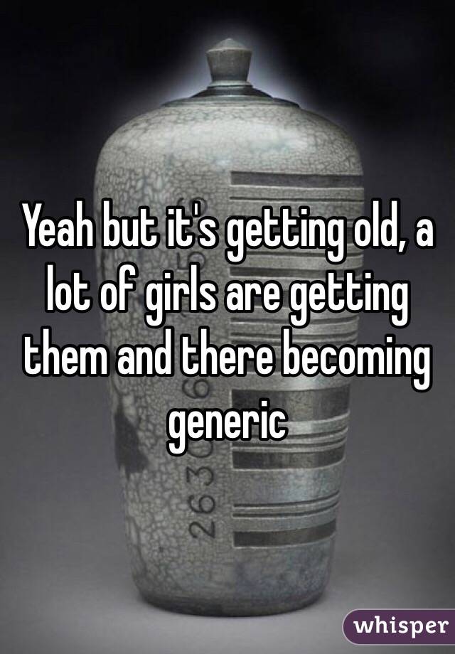 Yeah but it's getting old, a lot of girls are getting them and there becoming generic 