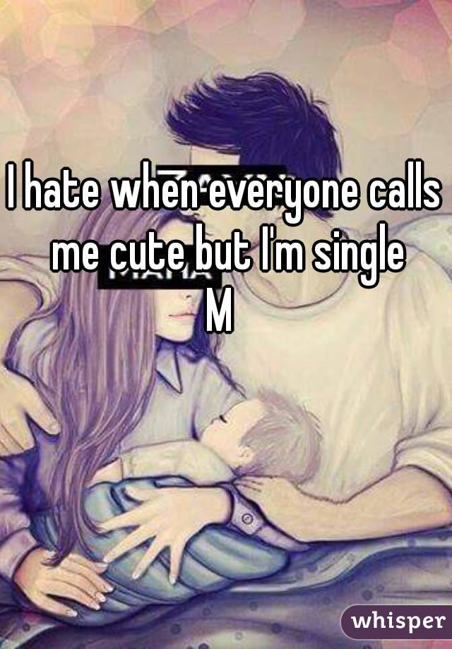 I hate when everyone calls me cute but I'm single
M 