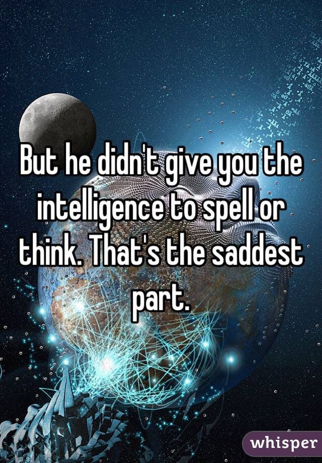 But he didn't give you the intelligence to spell or think. That's the saddest part. 