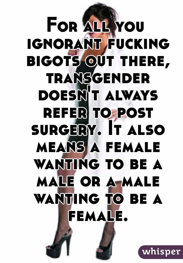 For all you ignorant fucking bigots out there, transgender doesn't always refer to post surgery. It also means a female wanting to be a male or a male wanting to be a female.