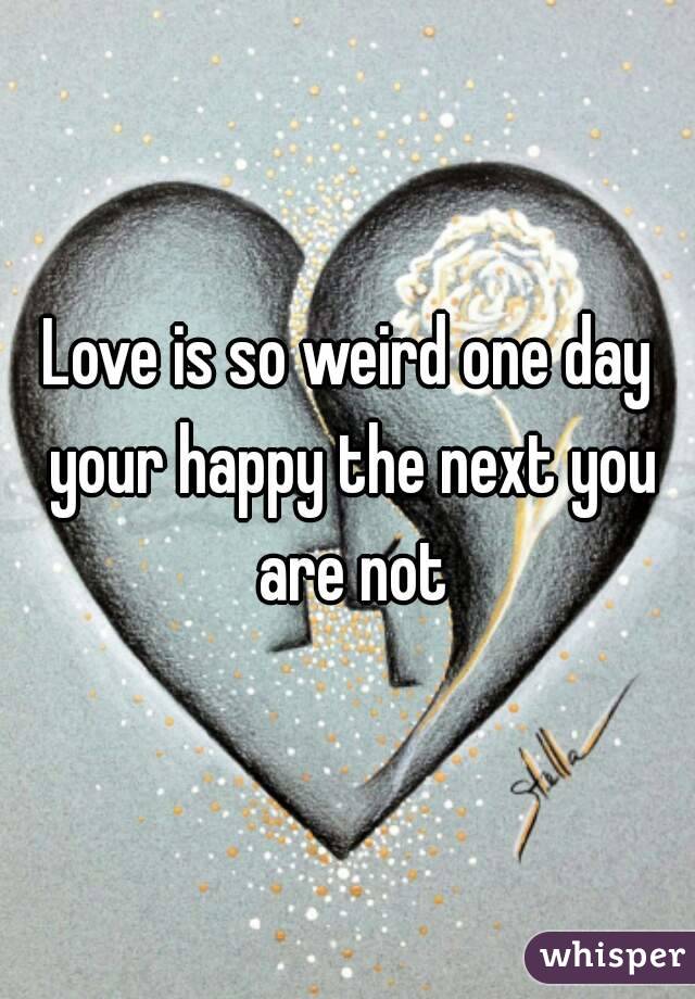 Love is so weird one day your happy the next you are not