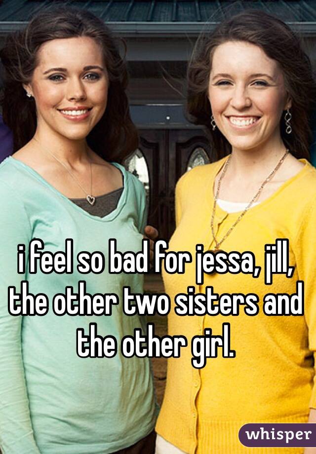 i feel so bad for jessa, jill, the other two sisters and the other girl.