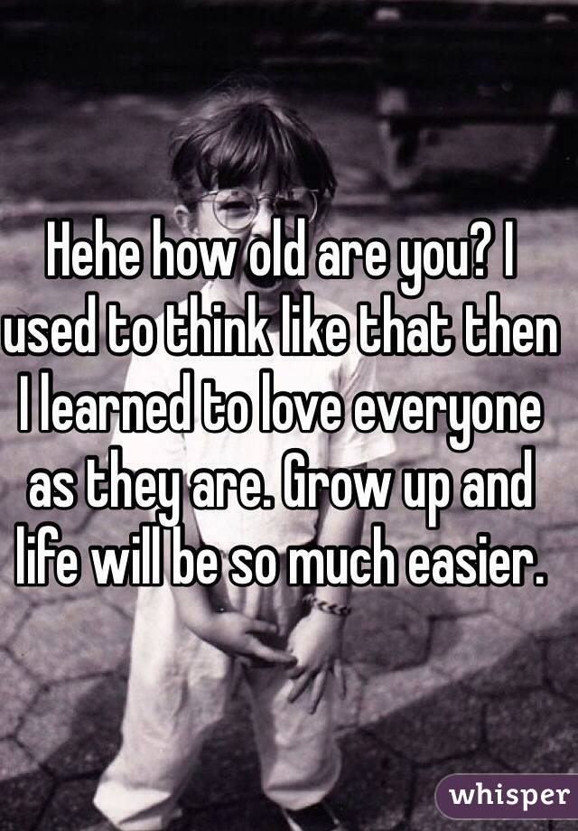 Hehe how old are you? I 
used to think like that then I learned to love everyone as they are. Grow up and life will be so much easier. 