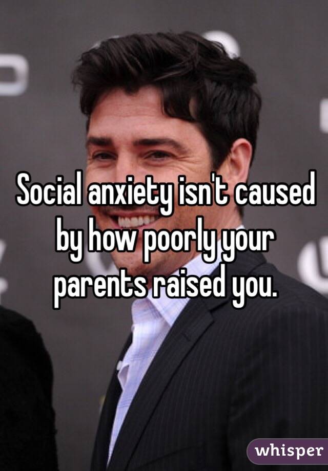 Social anxiety isn't caused by how poorly your parents raised you.