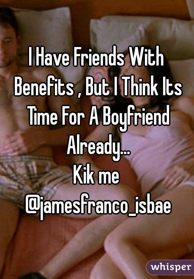 I Have Friends With Benefits , But I Think Its Time For A Boyfriend Already...
Kik me @jamesfranco_isbae