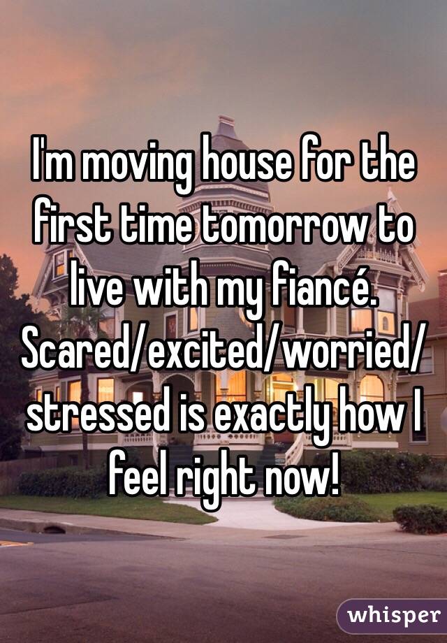 I'm moving house for the first time tomorrow to live with my fiancé. Scared/excited/worried/stressed is exactly how I feel right now! 