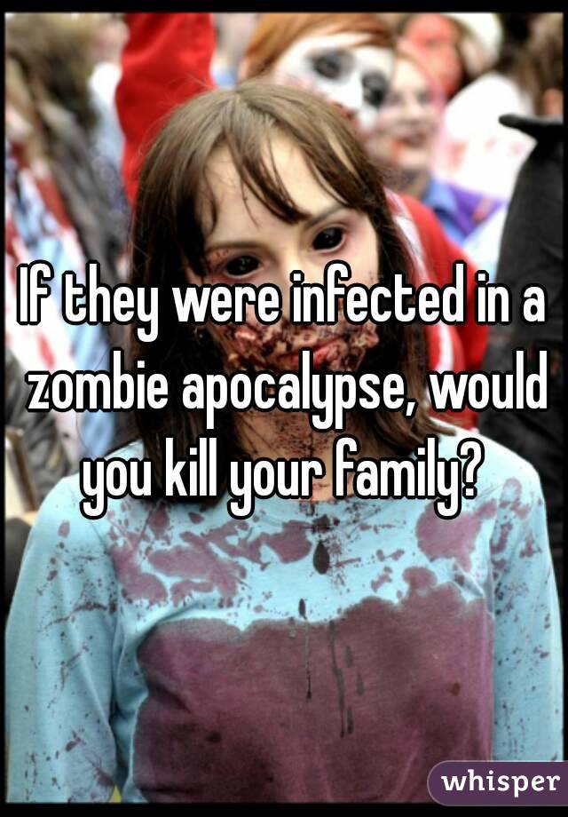 If they were infected in a zombie apocalypse, would you kill your family? 