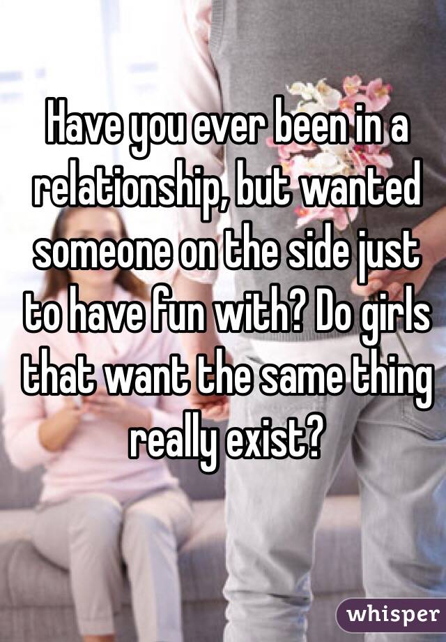 Have you ever been in a relationship, but wanted someone on the side just to have fun with? Do girls that want the same thing really exist?