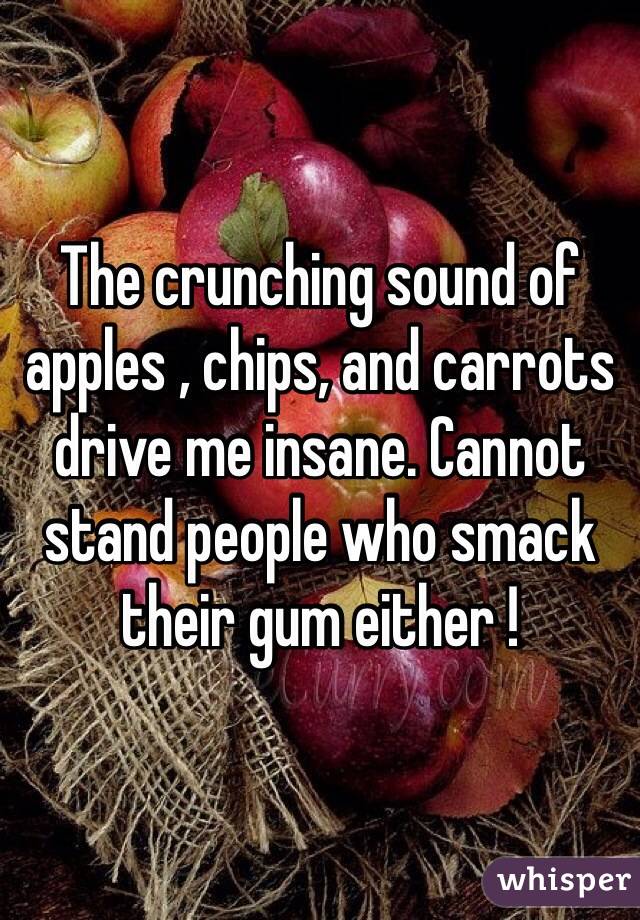 The crunching sound of apples , chips, and carrots drive me insane. Cannot stand people who smack their gum either !