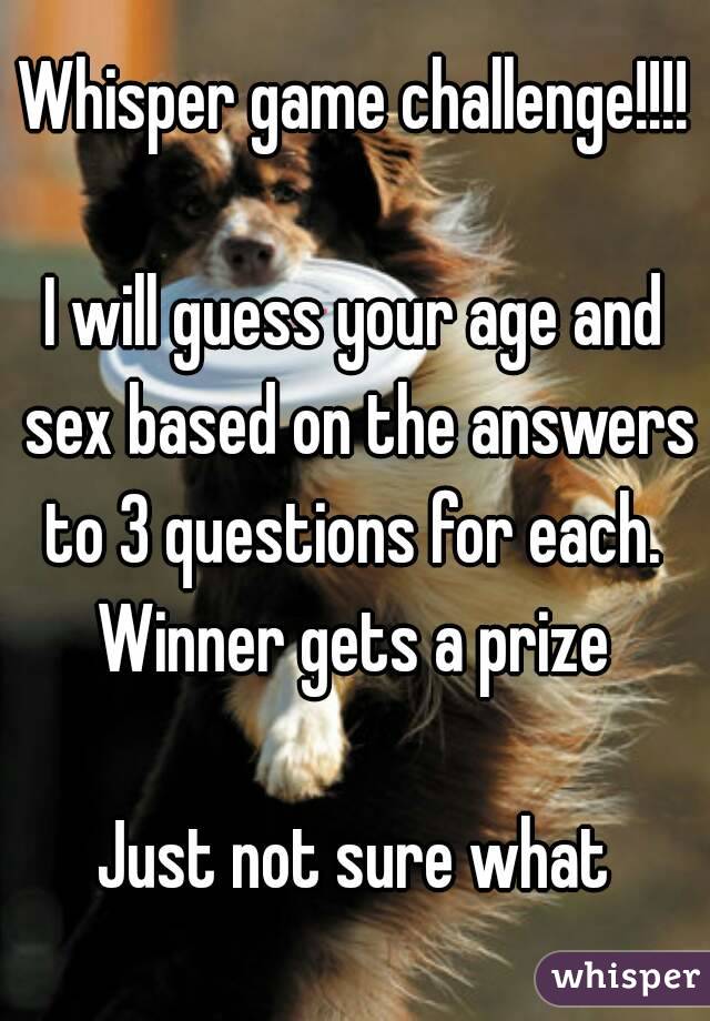 Whisper game challenge!!!!

I will guess your age and sex based on the answers to 3 questions for each. 
Winner gets a prize

Just not sure what