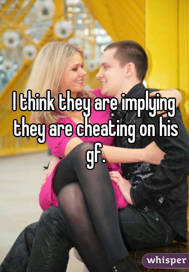 I think they are implying they are cheating on his gf.
