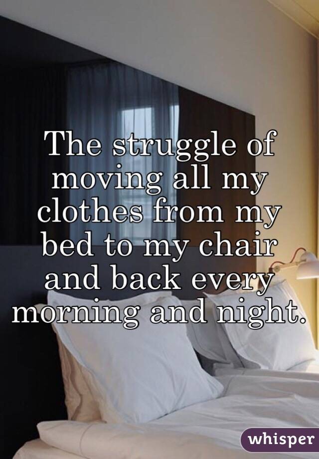 The struggle of moving all my clothes from my bed to my chair and back every morning and night. 