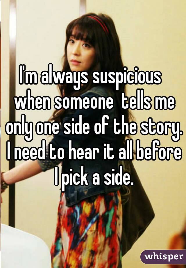 I'm always suspicious  when someone  tells me only one side of the story. I need to hear it all before I pick a side.