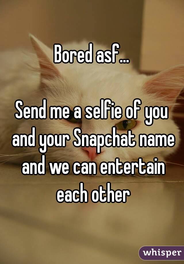 Bored asf...

Send me a selfie of you and your Snapchat name and we can entertain each other