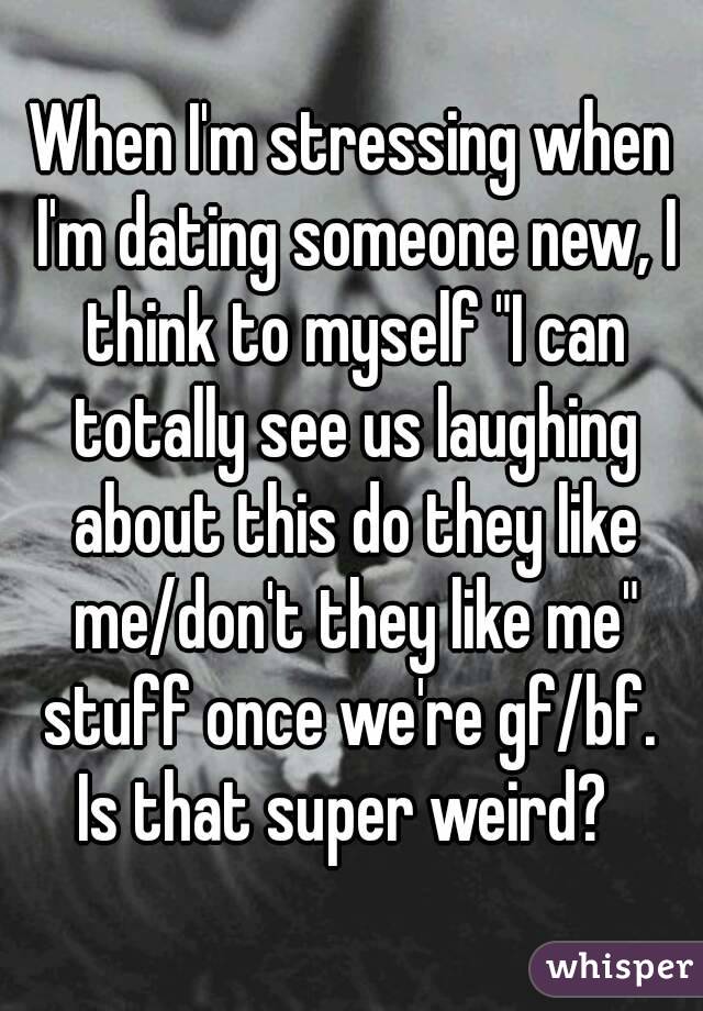 When I'm stressing when I'm dating someone new, I think to myself "I can totally see us laughing about this do they like me/don't they like me" stuff once we're gf/bf. 
Is that super weird? 