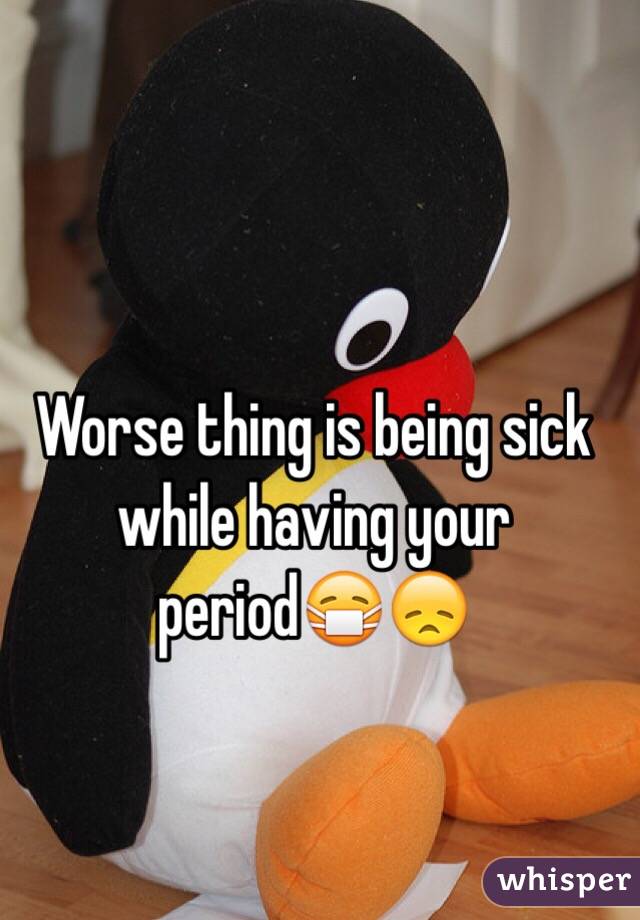 Worse thing is being sick while having your period😷😞