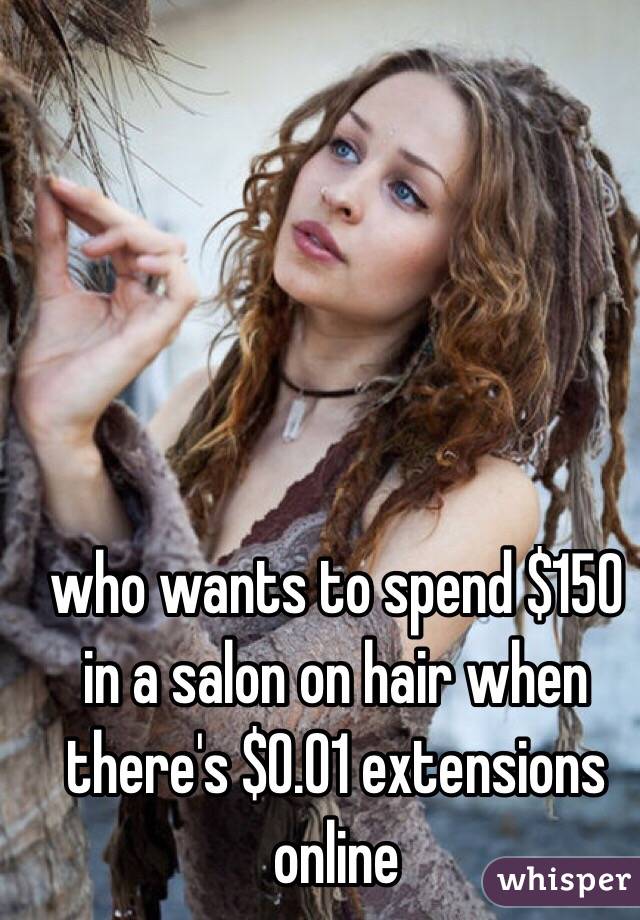 who wants to spend $150 in a salon on hair when there's $0.01 extensions online 