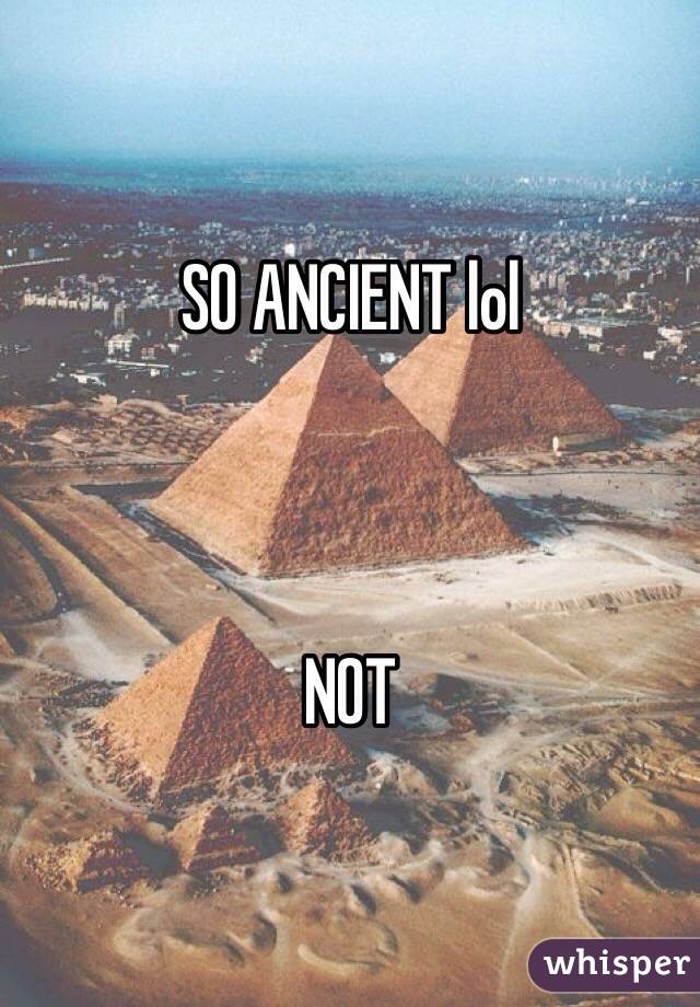 SO ANCIENT lol



NOT