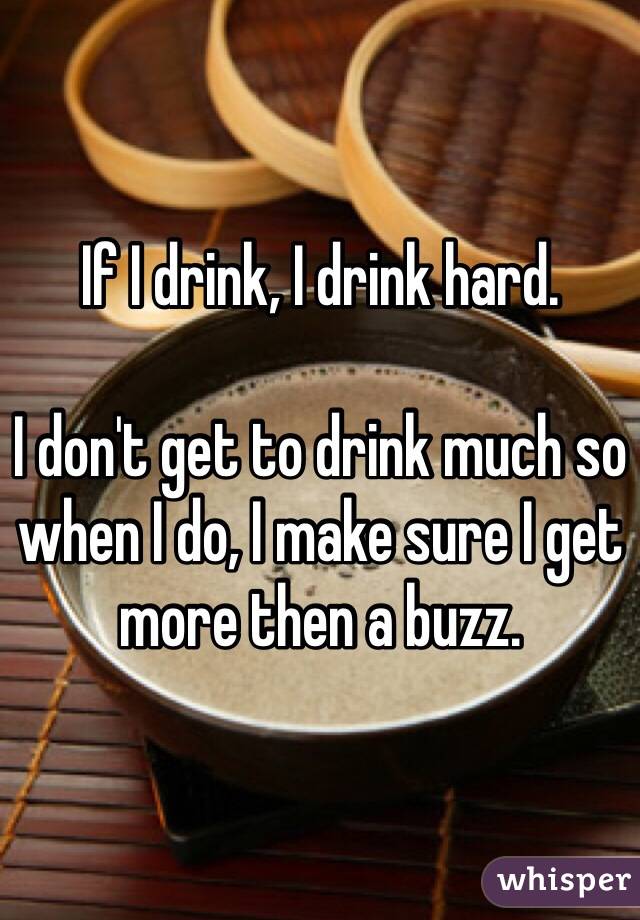 If I drink, I drink hard.

I don't get to drink much so when I do, I make sure I get more then a buzz.