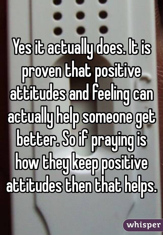 Yes it actually does. It is proven that positive attitudes and feeling can actually help someone get better. So if praying is how they keep positive attitudes then that helps.