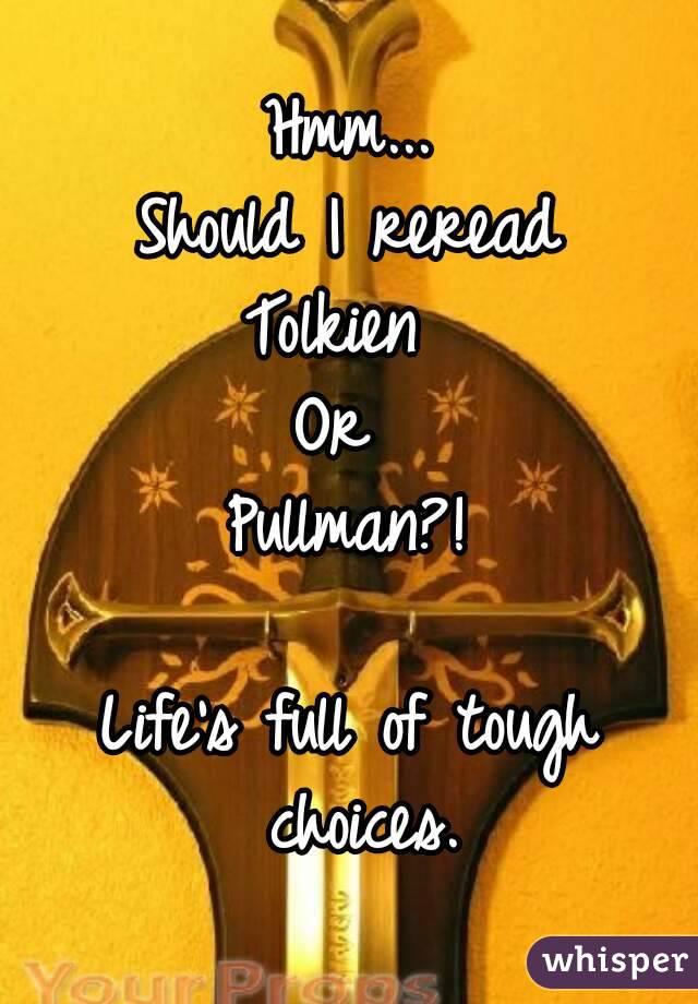 Hmm...
Should I reread
Tolkien 
Or 
Pullman?!

Life's full of tough choices.