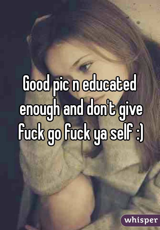 Good pic n educated enough and don't give fuck go fuck ya self :)