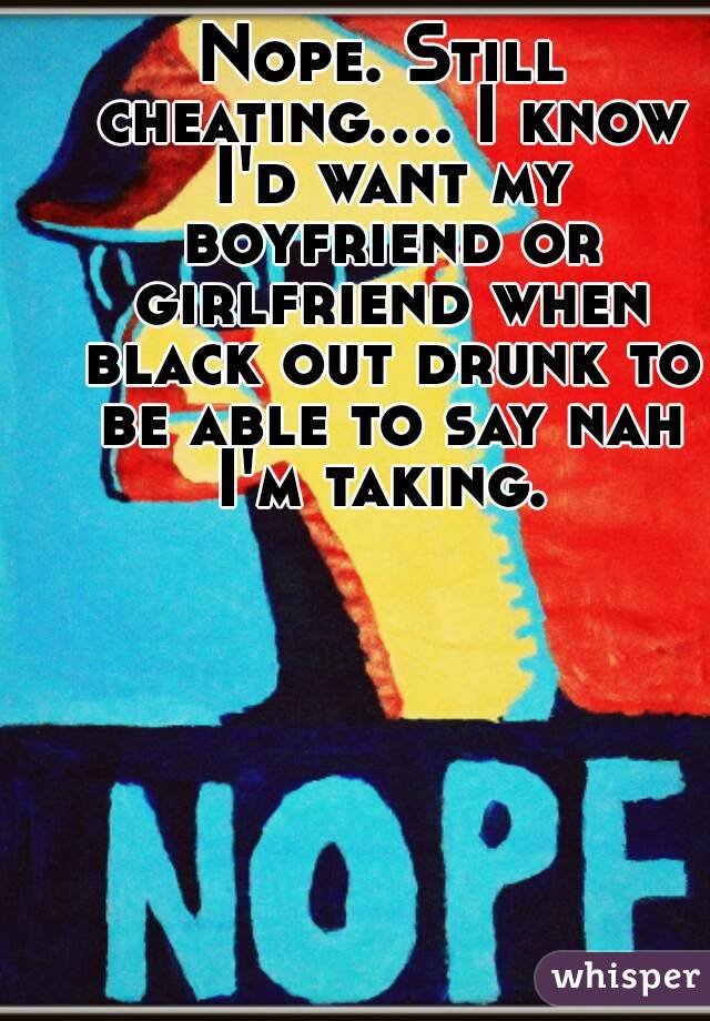 Nope. Still cheating.... I know I'd want my boyfriend or girlfriend when black out drunk to be able to say nah I'm taking. 