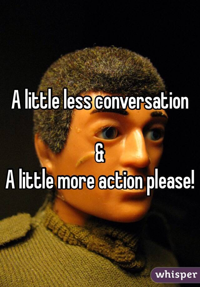 A little less conversation 

& 
A little more action please! 