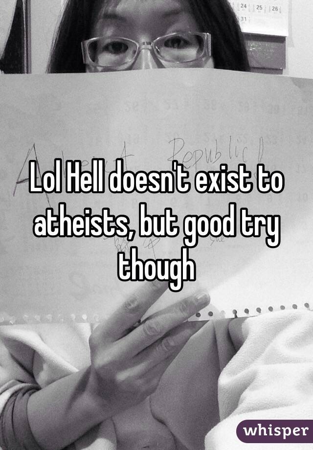 Lol Hell doesn't exist to atheists, but good try though