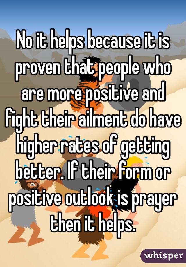 No it helps because it is proven that people who are more positive and fight their ailment do have higher rates of getting better. If their form or positive outlook is prayer then it helps. 