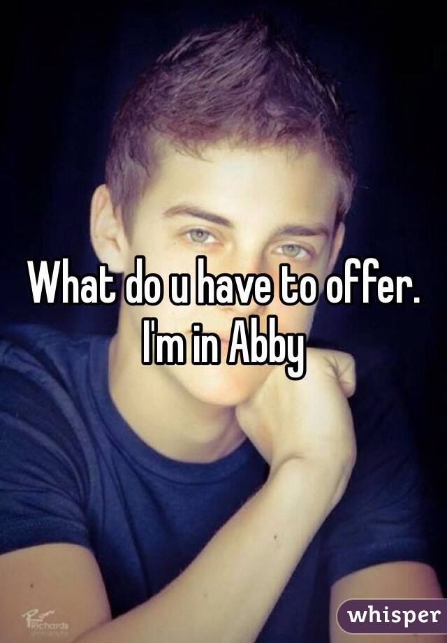 What do u have to offer.   I'm in Abby