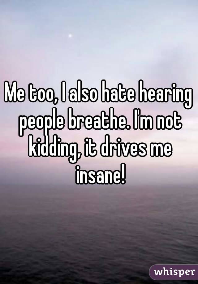 Me too, I also hate hearing people breathe. I'm not kidding, it drives me insane!