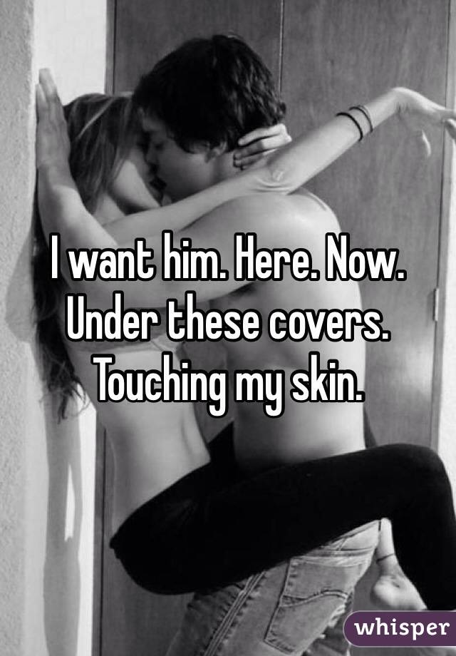 I want him. Here. Now. Under these covers. Touching my skin. 