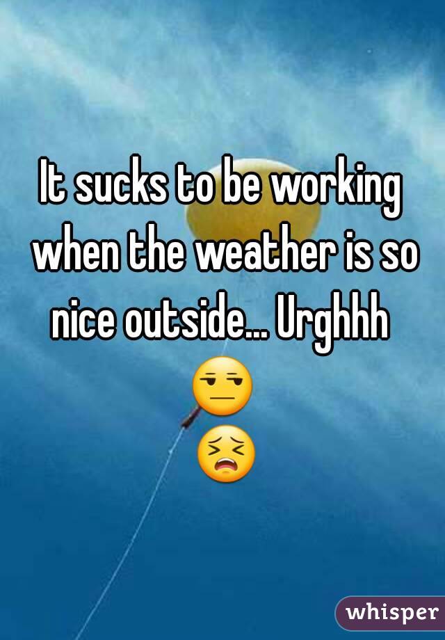 It sucks to be working when the weather is so nice outside... Urghhh  😒  😣 