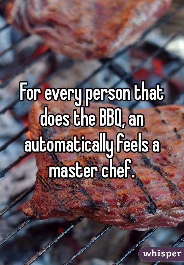 For every person that does the BBQ, an automatically feels a master chef.