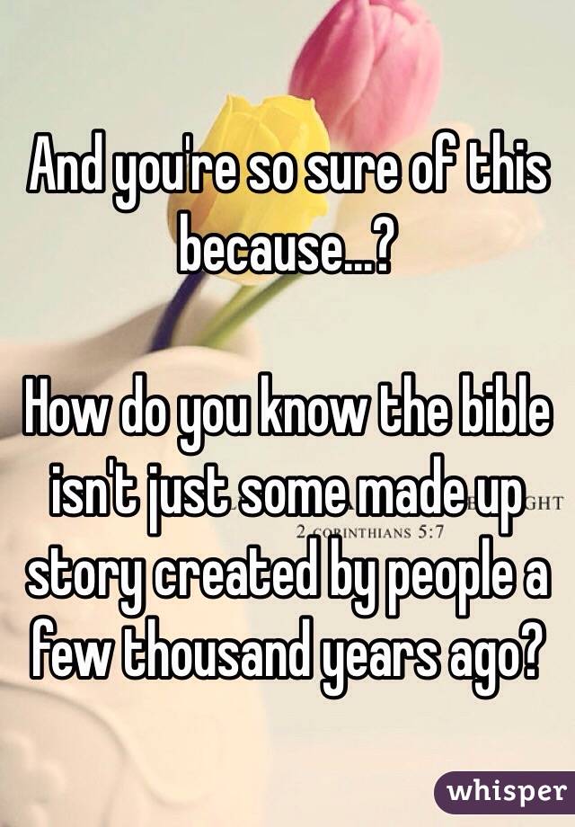 And you're so sure of this because...?

How do you know the bible isn't just some made up story created by people a few thousand years ago?