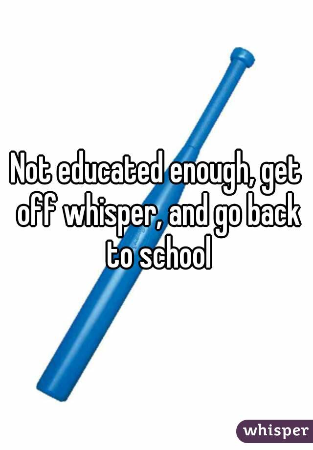 Not educated enough, get off whisper, and go back to school