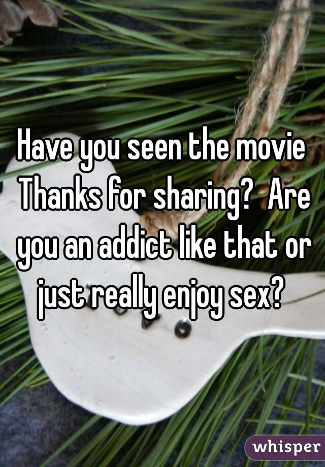 Have you seen the movie Thanks for sharing?  Are you an addict like that or just really enjoy sex? 