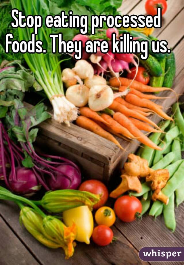 Stop eating processed foods. They are killing us.