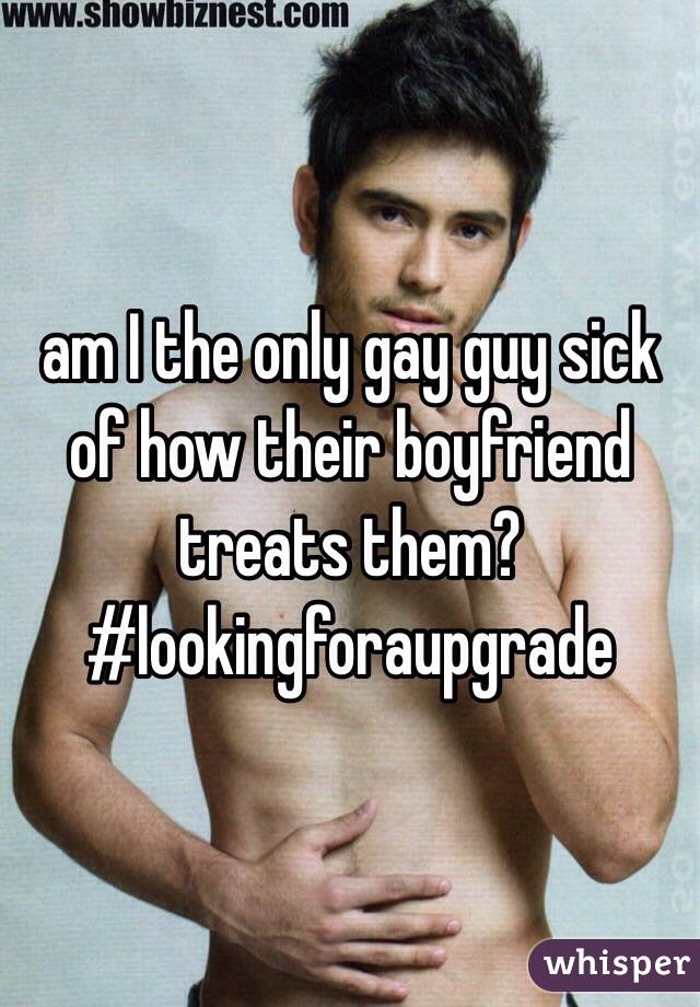 am I the only gay guy sick of how their boyfriend treats them? #lookingforaupgrade