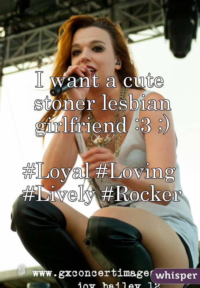 I want a cute stoner lesbian girlfriend :3 ;)

#Loyal #Loving #Lively #Rocker