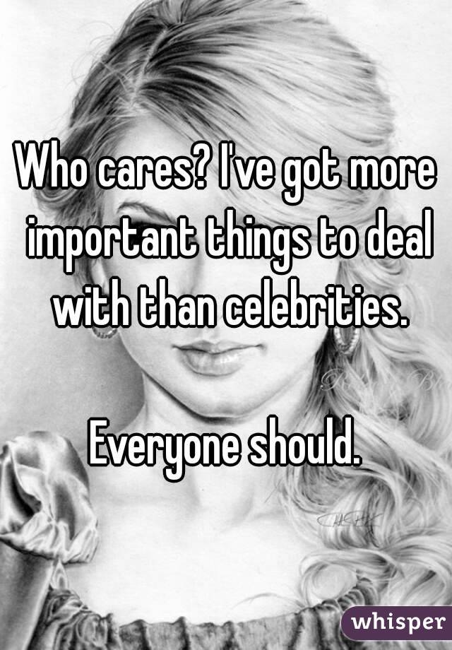 Who cares? I've got more important things to deal with than celebrities.

Everyone should.