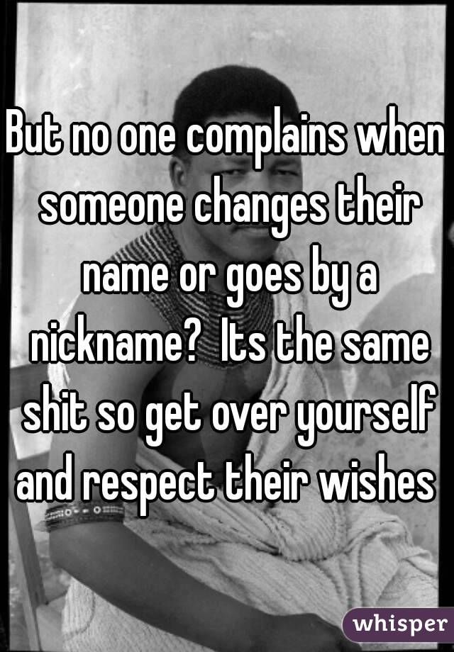 But no one complains when someone changes their name or goes by a nickname?  Its the same shit so get over yourself and respect their wishes 