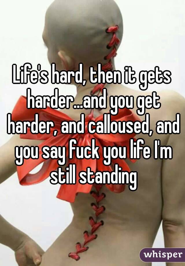 Life's hard, then it gets harder...and you get harder, and calloused, and you say fuck you life I'm still standing