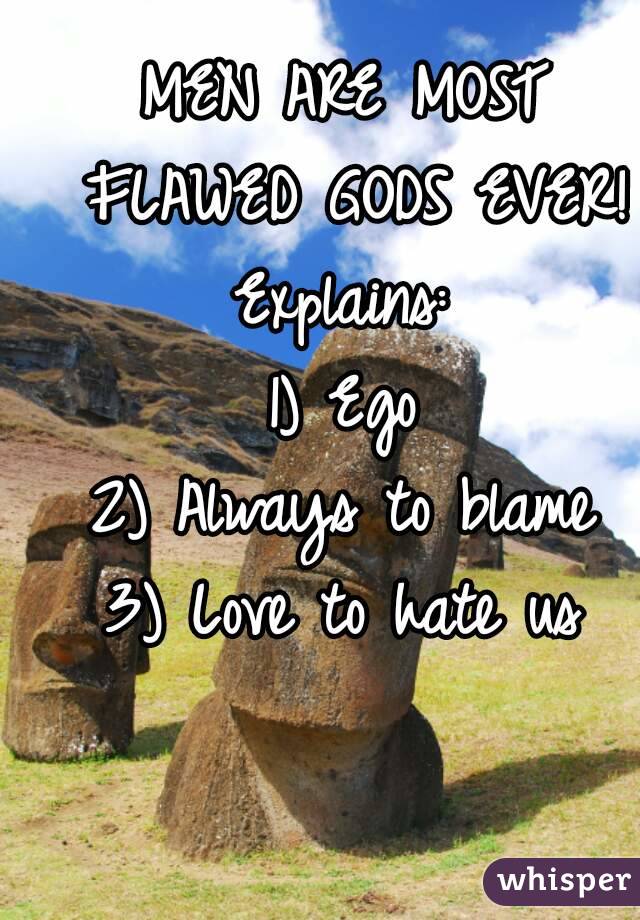 MEN ARE MOST FLAWED GODS EVER!
Explains:
1) Ego
2) Always to blame
3) Love to hate us