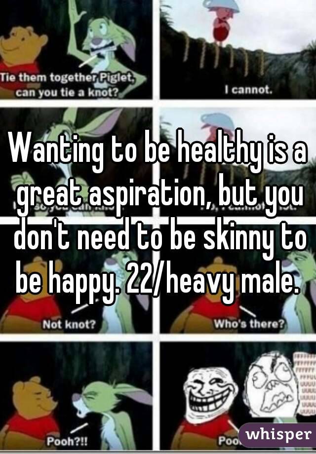 Wanting to be healthy is a great aspiration, but you don't need to be skinny to be happy. 22/heavy male. 