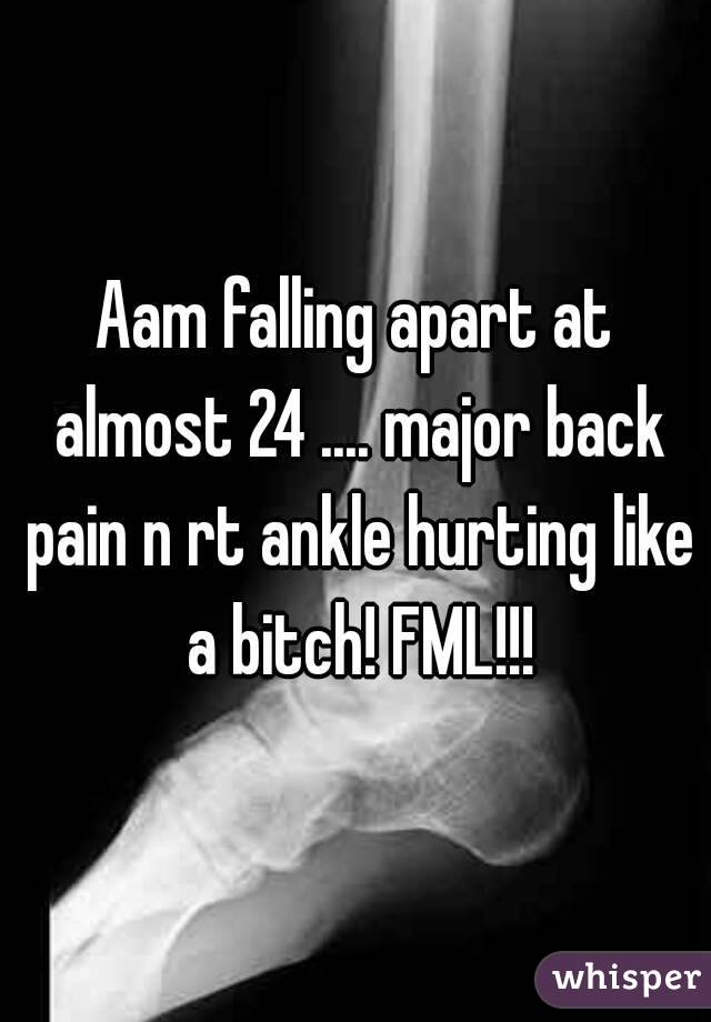 Aam falling apart at almost 24 .... major back pain n rt ankle hurting like a bitch! FML!!!